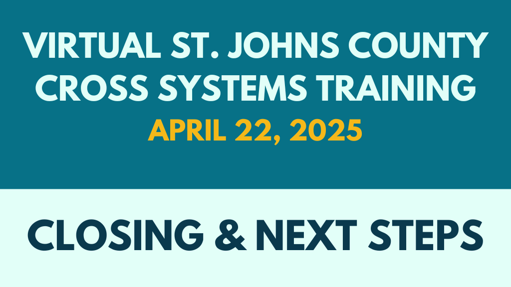 Closing & next steps | virtual st. Johns county cross systems training | april 2025